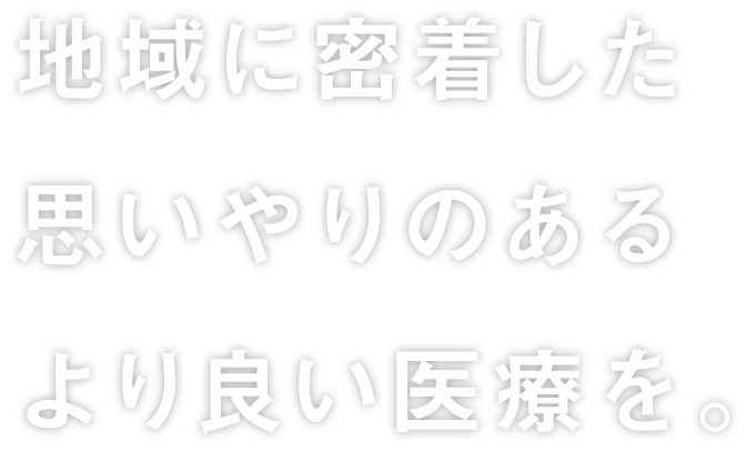 地域に密着した思いやりのあるより良い医療を。